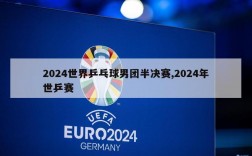 2024世界乒乓球男团半决赛,2024年世乒赛