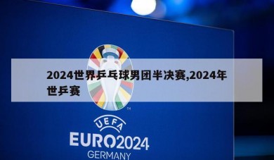2024世界乒乓球男团半决赛,2024年世乒赛